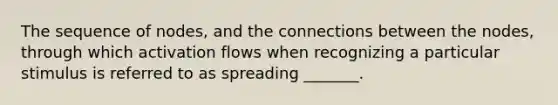 The sequence of nodes, and the connections between the nodes, through which activation flows when recognizing a particular stimulus is referred to as spreading _______.