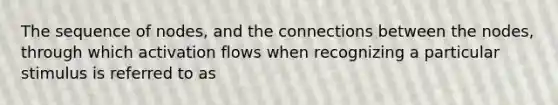 The sequence of nodes, and the connections between the nodes, through which activation flows when recognizing a particular stimulus is referred to as