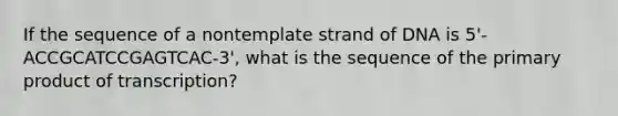 If the sequence of a nontemplate strand of DNA is 5'-ACCGCATCCGAGTCAC-3', what is the sequence of the primary product of transcription?