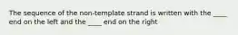 The sequence of the non-template strand is written with the ____ end on the left and the ____ end on the right