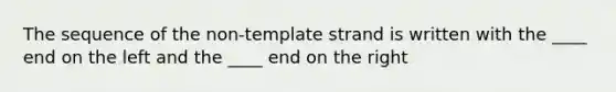 The sequence of the non-template strand is written with the ____ end on the left and the ____ end on the right