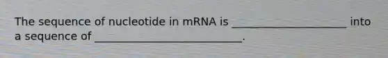 The sequence of nucleotide in mRNA is _____________________ into a sequence of ___________________________.