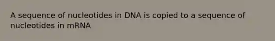 A sequence of nucleotides in DNA is copied to a sequence of nucleotides in mRNA