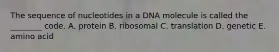 The sequence of nucleotides in a DNA molecule is called the ________ code. A. protein B. ribosomal C. translation D. genetic E. amino acid