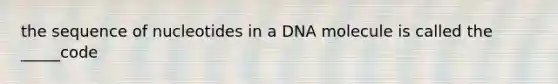 the sequence of nucleotides in a DNA molecule is called the _____code