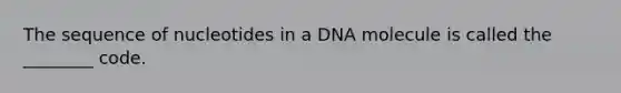 The sequence of nucleotides in a DNA molecule is called the ________ code.