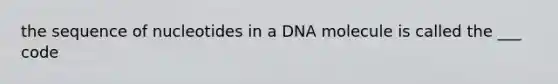 the sequence of nucleotides in a DNA molecule is called the ___ code