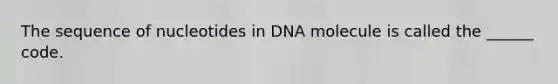 The sequence of nucleotides in DNA molecule is called the ______ code.