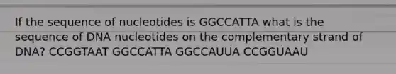 If the sequence of nucleotides is GGCCATTA what is the sequence of DNA nucleotides on the complementary strand of DNA? CCGGTAAT GGCCATTA GGCCAUUA CCGGUAAU