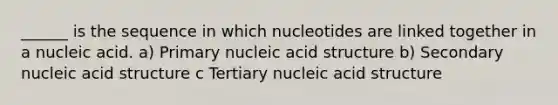 ______ is the sequence in which nucleotides are linked together in a nucleic acid. a) Primary nucleic acid structure b) Secondary nucleic acid structure c Tertiary nucleic acid structure