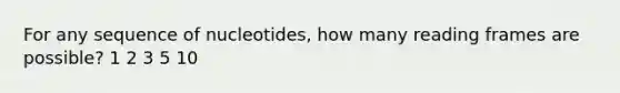 For any sequence of nucleotides, how many reading frames are possible? 1 2 3 5 10