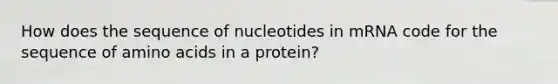 How does the sequence of nucleotides in mRNA code for the sequence of amino acids in a protein?