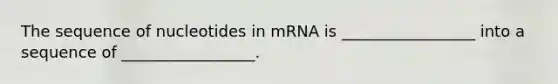 The sequence of nucleotides in mRNA is _________________ into a sequence of _________________.