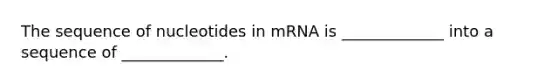 The sequence of nucleotides in mRNA is _____________ into a sequence of _____________.