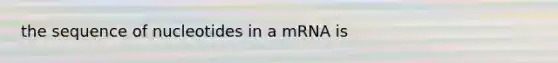 the sequence of nucleotides in a mRNA is