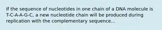 If the sequence of nucleotides in one chain of a DNA molecule is T-C-A-A-G-C, a new nucleotide chain will be produced during replication with the complementary sequence...