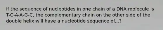 If the sequence of nucleotides in one chain of a DNA molecule is T-C-A-A-G-C, the complementary chain on the other side of the double helix will have a nucleotide sequence of...?