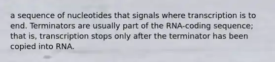 a sequence of nucleotides that signals where transcription is to end. Terminators are usually part of the RNA-coding sequence; that is, transcription stops only after the terminator has been copied into RNA.