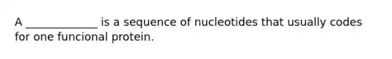 A _____________ is a sequence of nucleotides that usually codes for one funcional protein.