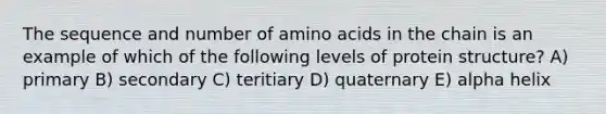 The sequence and number of amino acids in the chain is an example of which of the following levels of protein structure? A) primary B) secondary C) teritiary D) quaternary E) alpha helix