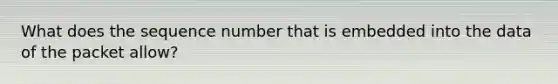 What does the sequence number that is embedded into the data of the packet allow?