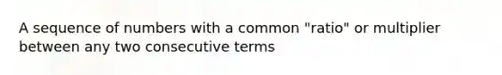 A sequence of numbers with a common "ratio" or multiplier between any two consecutive terms