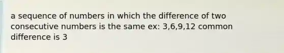 a sequence of numbers in which the difference of two consecutive numbers is the same ex: 3,6,9,12 common difference is 3