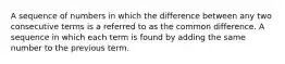 A sequence of numbers in which the difference between any two consecutive terms is a referred to as the common difference. A sequence in which each term is found by adding the same number to the previous term.