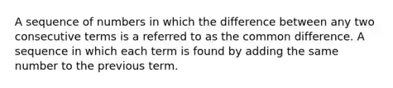 A sequence of numbers in which the difference between any two consecutive terms is a referred to as the common difference. A sequence in which each term is found by adding the same number to the previous term.