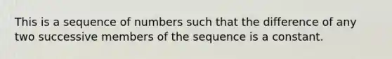 This is a sequence of numbers such that the difference of any two successive members of the sequence is a constant.