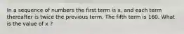 In a sequence of numbers the first term is x, and each term thereafter is twice the previous term. The fifth term is 160. What is the value of x ?