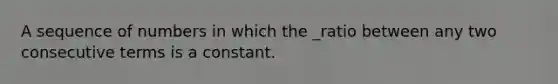 A sequence of numbers in which the _ratio between any two consecutive terms is a constant.