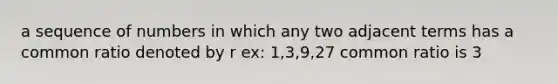 a sequence of numbers in which any two adjacent terms has a common ratio denoted by r ex: 1,3,9,27 common ratio is 3