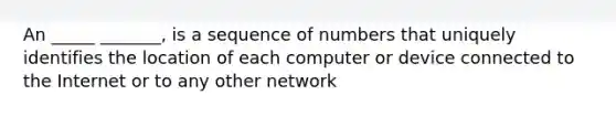 An _____ _______, is a sequence of numbers that uniquely identifies the location of each computer or device connected to the Internet or to any other network