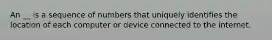 An __ is a sequence of numbers that uniquely identifies the location of each computer or device connected to the internet.