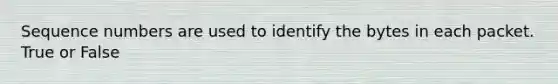 Sequence numbers are used to identify the bytes in each packet. True or False