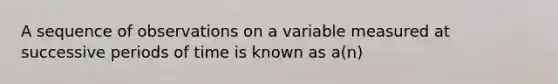 A sequence of observations on a variable measured at successive periods of time is known as a(n)