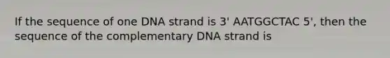 If the sequence of one DNA strand is 3' AATGGCTAC 5', then the sequence of the complementary DNA strand is