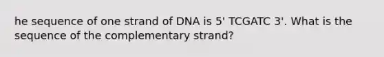 he sequence of one strand of DNA is 5' TCGATC 3'. What is the sequence of the complementary strand?