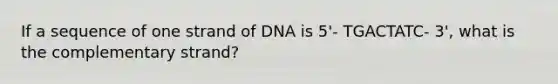 If a sequence of one strand of DNA is 5'- TGACTATC- 3', what is the complementary strand?