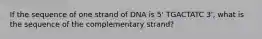 If the sequence of one strand of DNA is 5' TGACTATC 3', what is the sequence of the complementary strand?