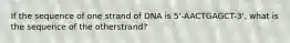 If the sequence of one strand of DNA is 5'-AACTGAGCT-3', what is the sequence of the otherstrand?