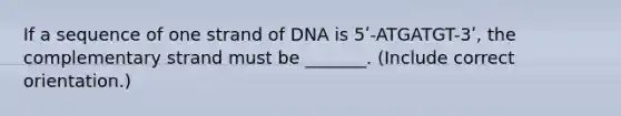 If a sequence of one strand of DNA is 5ʹ-ATGATGT-3ʹ, the complementary strand must be _______. (Include correct orientation.)