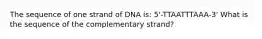 The sequence of one strand of DNA is: 5'-TTAATTTAAA-3' What is the sequence of the complementary strand?