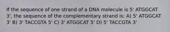 If the sequence of one strand of a DNA molecule is 5' ATGGCAT 3', the sequence of the complementary strand is: A) 5' ATGGCAT 3' B) 3' TACCGTA 5' C) 3' ATGGCAT 5' D) 5' TACCGTA 3'