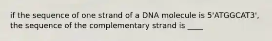 if the sequence of one strand of a DNA molecule is 5'ATGGCAT3', the sequence of the complementary strand is ____