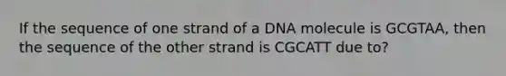 If the sequence of one strand of a DNA molecule is GCGTAA, then the sequence of the other strand is CGCATT due to?