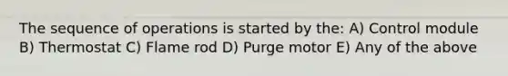 The sequence of operations is started by the: A) Control module B) Thermostat C) Flame rod D) Purge motor E) Any of the above