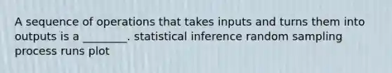 A sequence of operations that takes inputs and turns them into outputs is a ________. statistical inference random sampling process runs plot