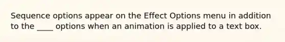 Sequence options appear on the Effect Options menu in addition to the ____ options when an animation is applied to a text box.